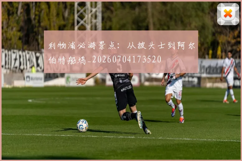 利物浦必游景点：从披头士到阿尔伯特船坞_20260704173520