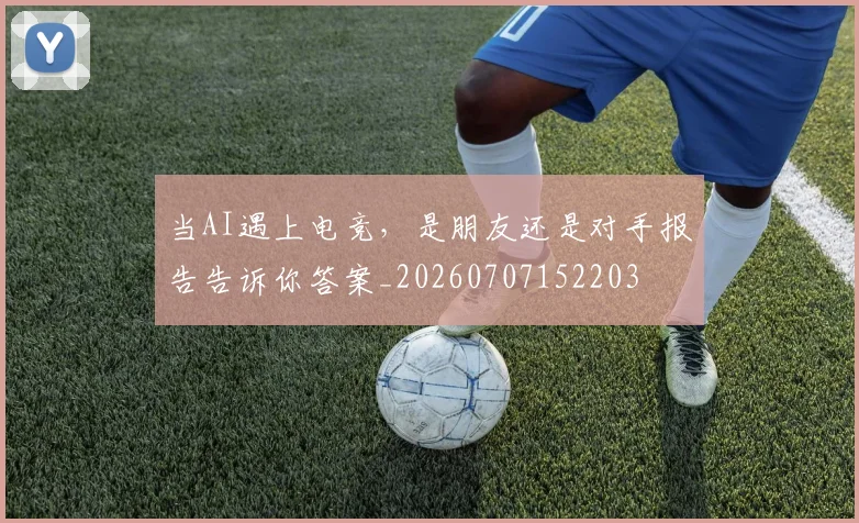 当AI遇上电竞,是朋友还是对手报告告诉你答案_20260707152203