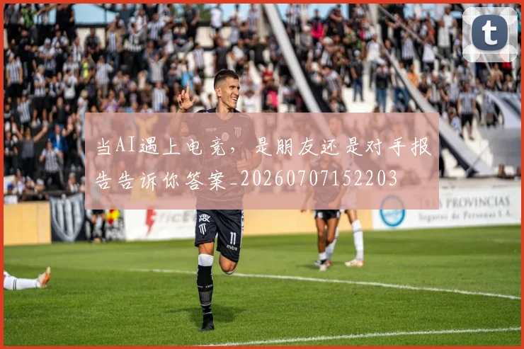 当AI遇上电竞，是朋友还是对手报告告诉你答案_20260707152203
