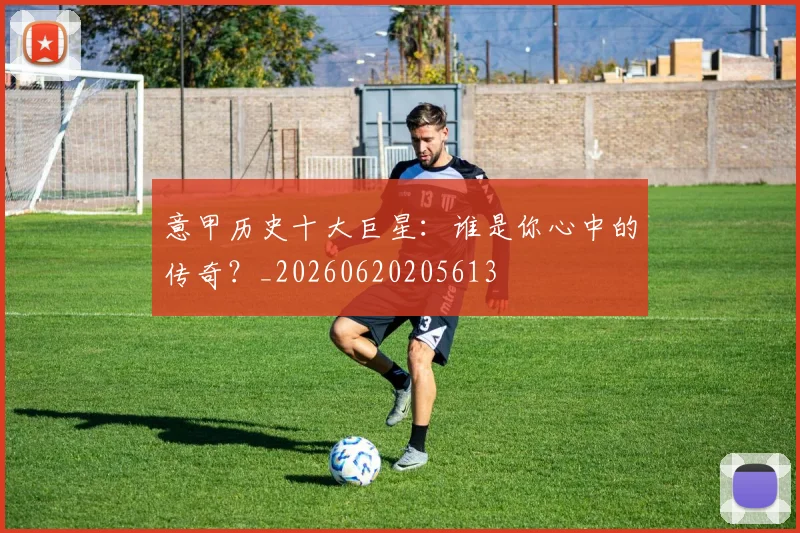 意甲历史十大巨星：谁是你心中的传奇？_20260620205613
