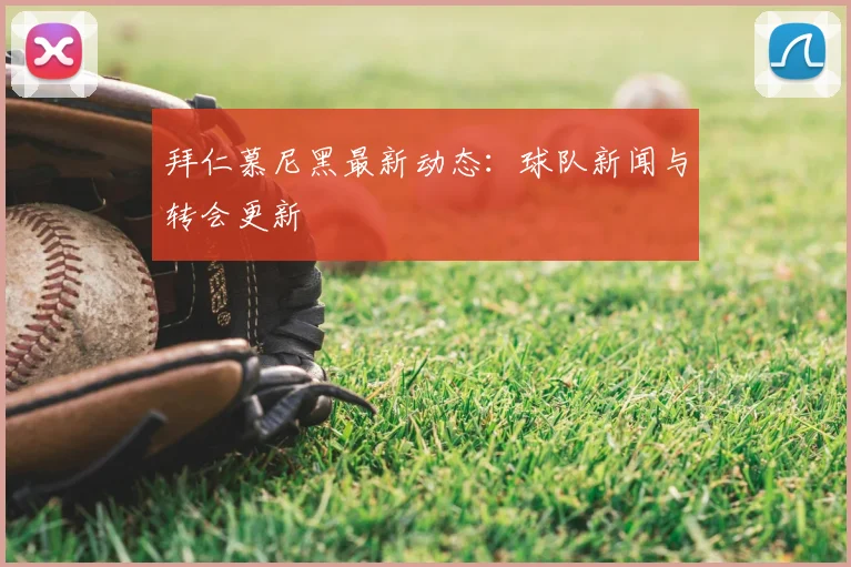 拜仁慕尼黑最新动态：球队新闻与转会更新