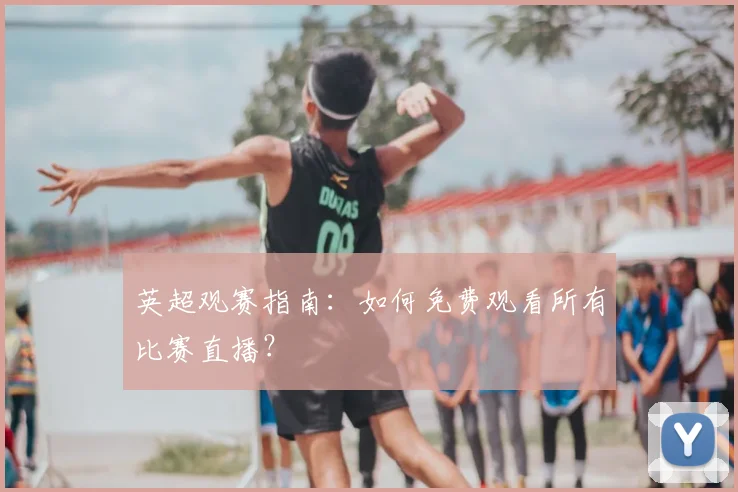 英超观赛指南：如何免费观看所有比赛直播？