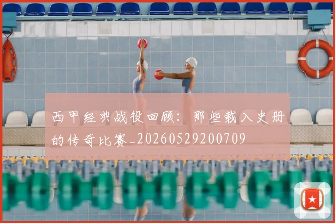 西甲经典战役回顾：那些载入史册的传奇比赛_20260529200709