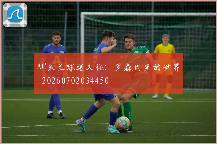 AC米兰球迷文化：罗森内里的世界_20260702034450