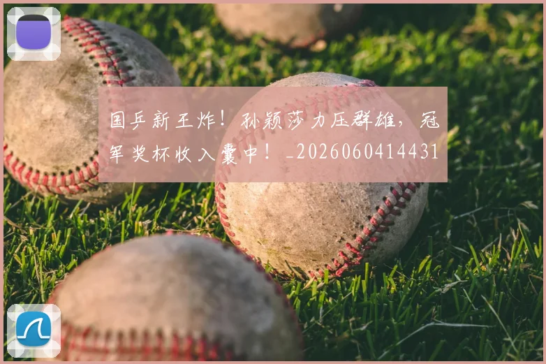 国乒新王炸！孙颖莎力压群雄，冠军奖杯收入囊中！_20260604144314