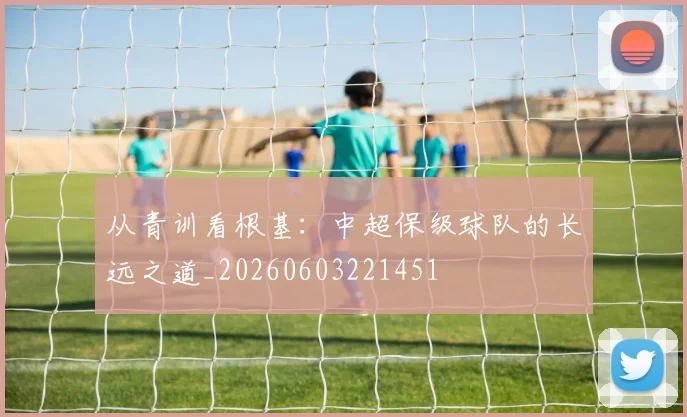 从青训看根基：中超保级球队的长远之道_20260603221451