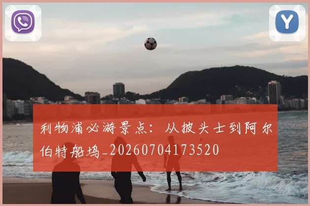 利物浦必游景点：从披头士到阿尔伯特船坞_20260704173520