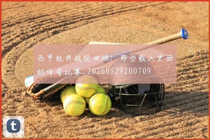 西甲经典战役回顾：那些载入史册的传奇比赛_20260529200709