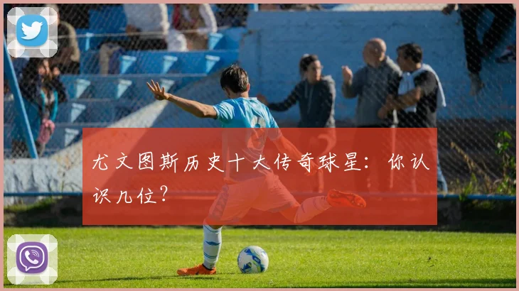 尤文图斯历史十大传奇球星：你认识几位？