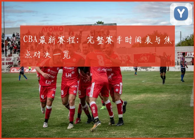 CBA最新赛程：完整赛季时间表与焦点对决一览