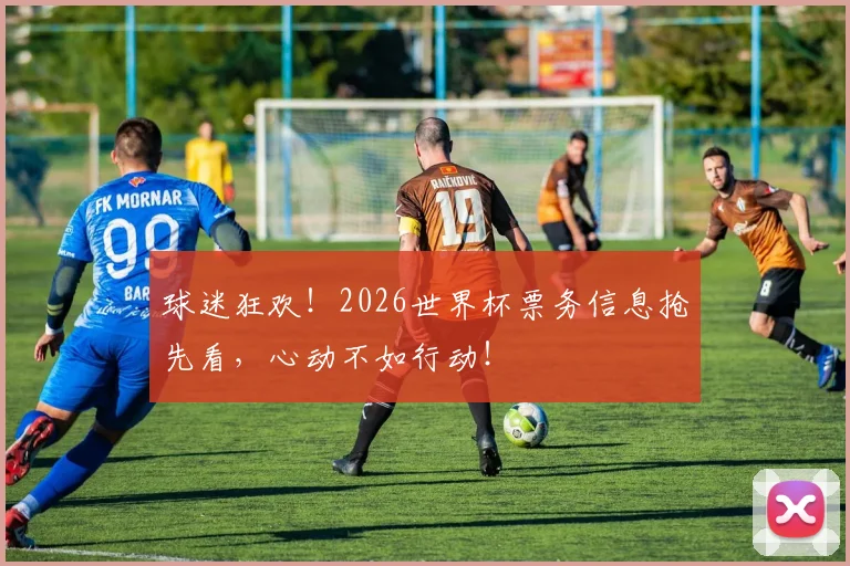 球迷狂欢！2026世界杯票务信息抢先看，心动不如行动！
