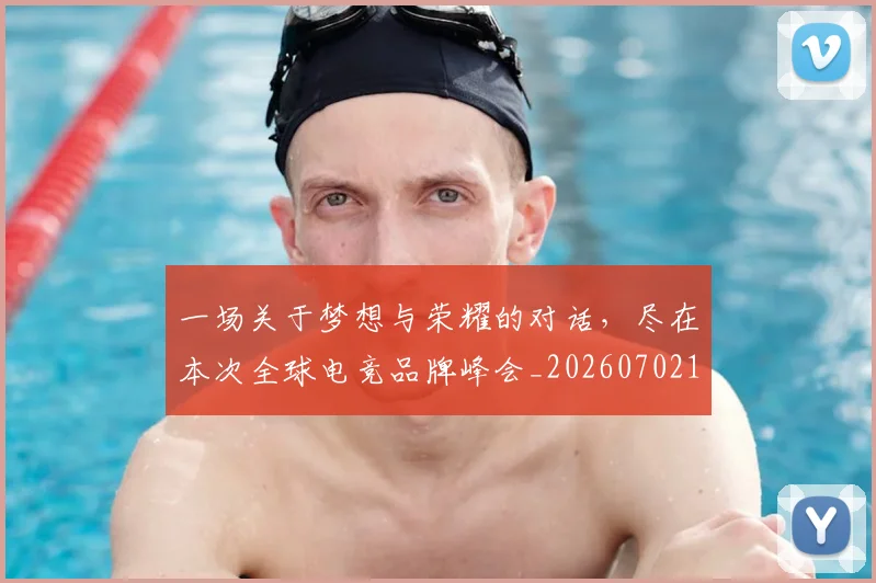 一场关于梦想与荣耀的对话，尽在本次全球电竞品牌峰会_20260702173406
