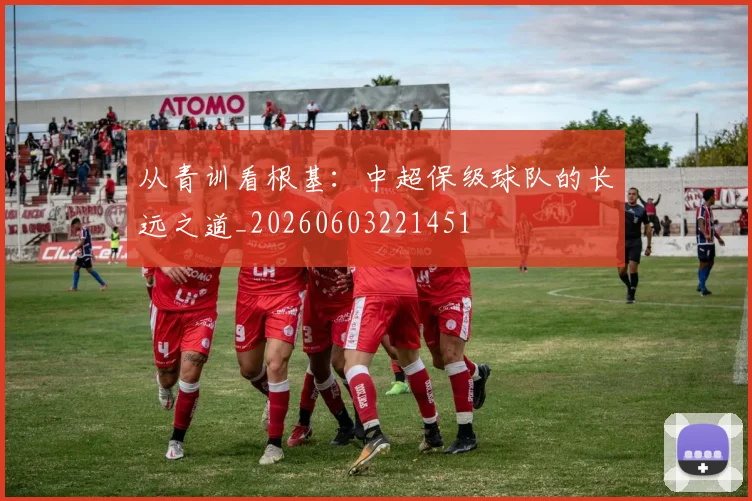 从青训看根基：中超保级球队的长远之道_20260603221451
