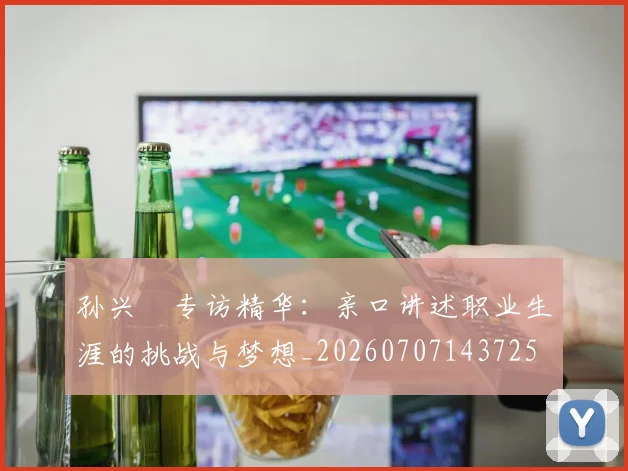 孙兴慜专访精华：亲口讲述职业生涯的挑战与梦想_20260707143725