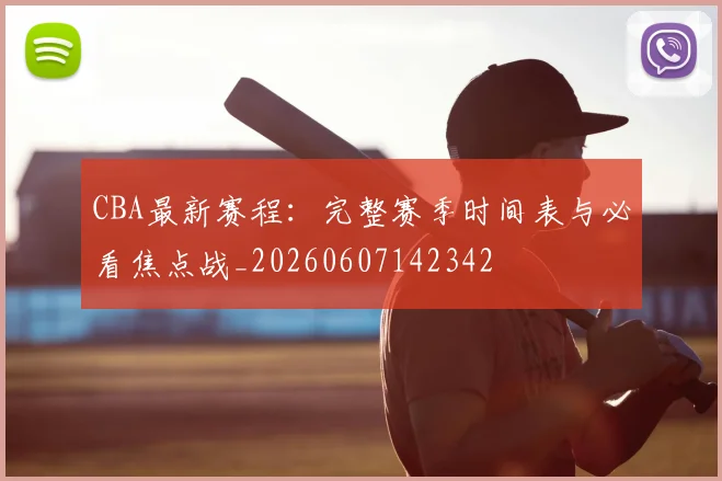 CBA最新赛程：完整赛季时间表与必看焦点战_20260607142342
