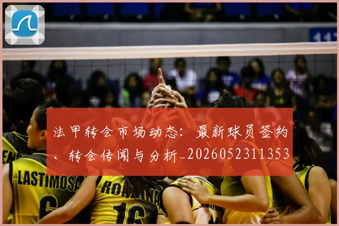 法甲转会市场动态：最新球员签约、转会传闻与分析_20260523113537