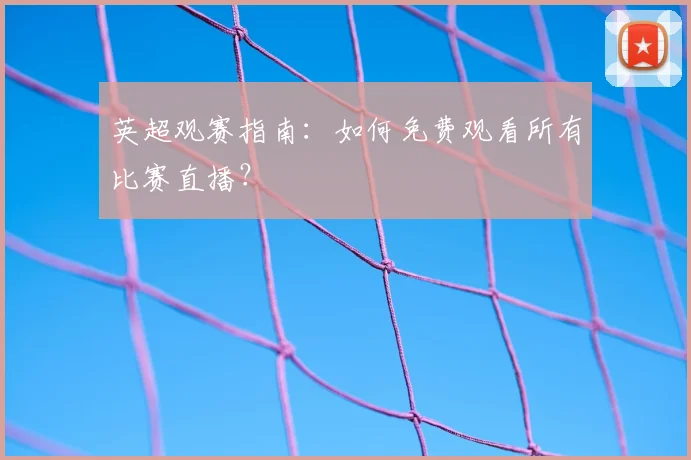 英超观赛指南：如何免费观看所有比赛直播？