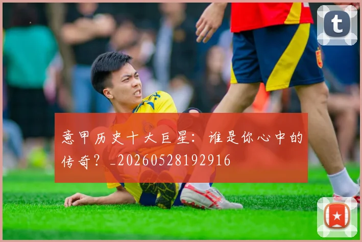 意甲历史十大巨星：谁是你心中的传奇？_20260528192916