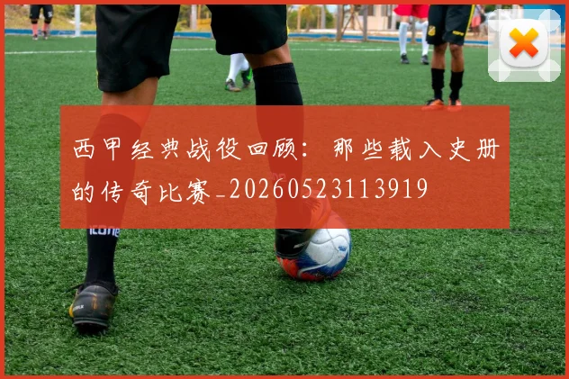 西甲经典战役回顾：那些载入史册的传奇比赛_20260523113919