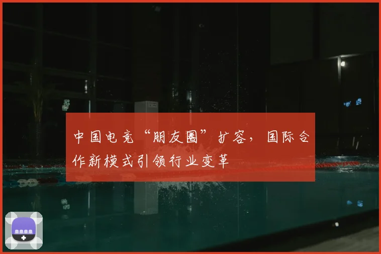 中国电竞“朋友圈”扩容，国际合作新模式引领行业变革
