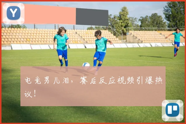 电竞男儿泪，赛后反应视频引爆热议！