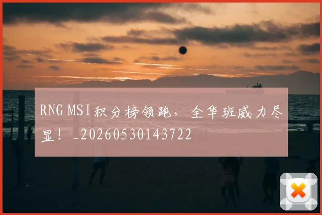 RNG MSI积分榜领跑，全华班威力尽显！_20260530143722