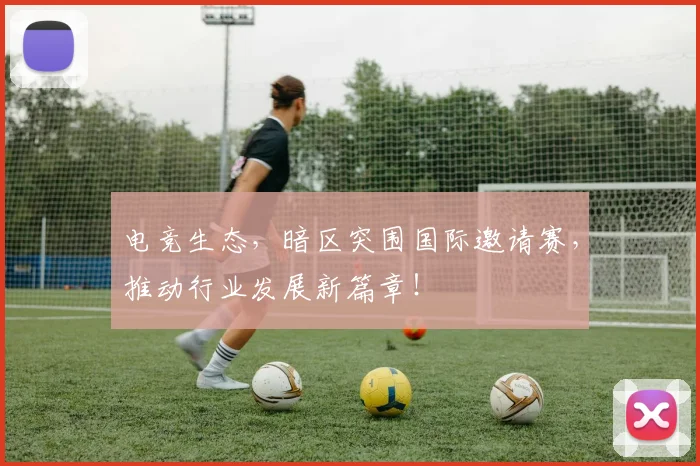 电竞生态，暗区突围国际邀请赛，推动行业发展新篇章！