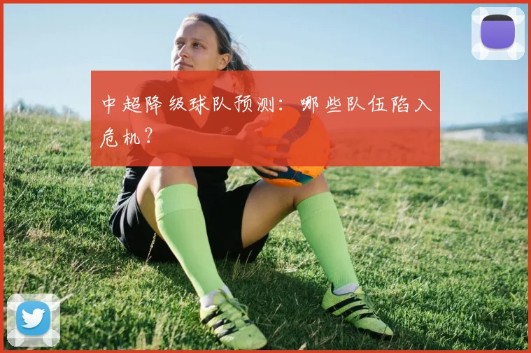 中超降级球队预测：哪些队伍陷入危机？