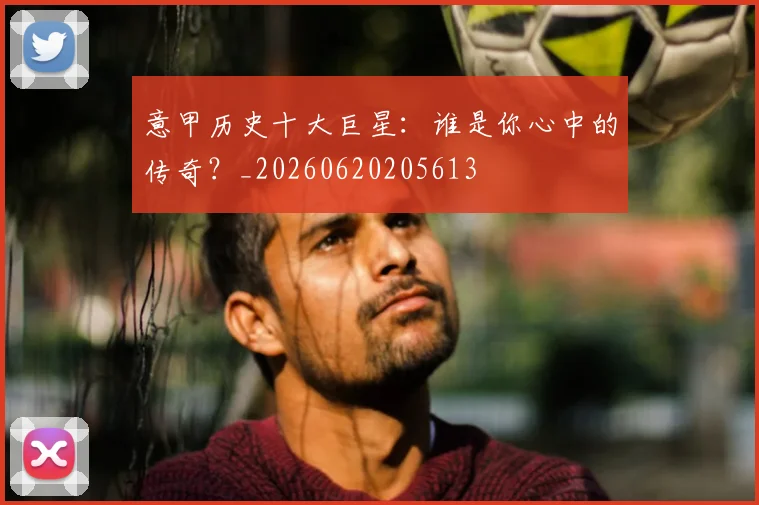 意甲历史十大巨星：谁是你心中的传奇？_20260620205613