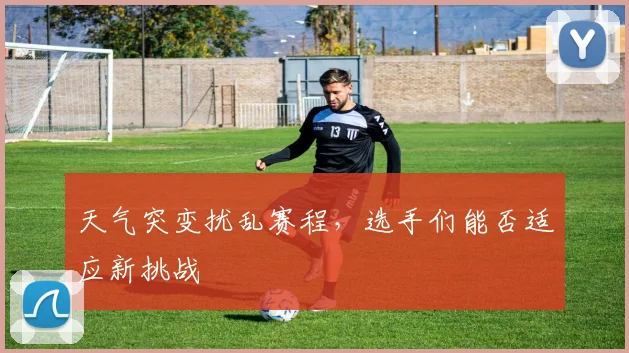 天气突变扰乱赛程,选手们能否适应新挑战