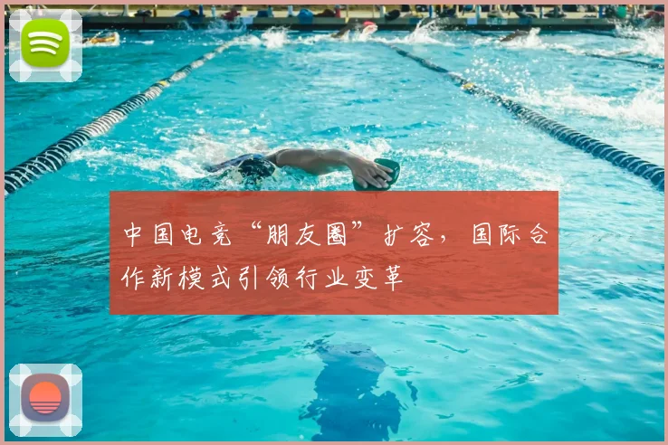 中国电竞“朋友圈”扩容，国际合作新模式引领行业变革