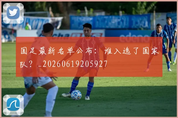 国足最新名单公布：谁入选了国家队？_20260619205927