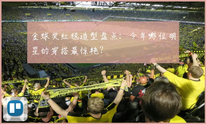 金球奖红毯造型盘点：今年哪位明星的穿搭最惊艳？