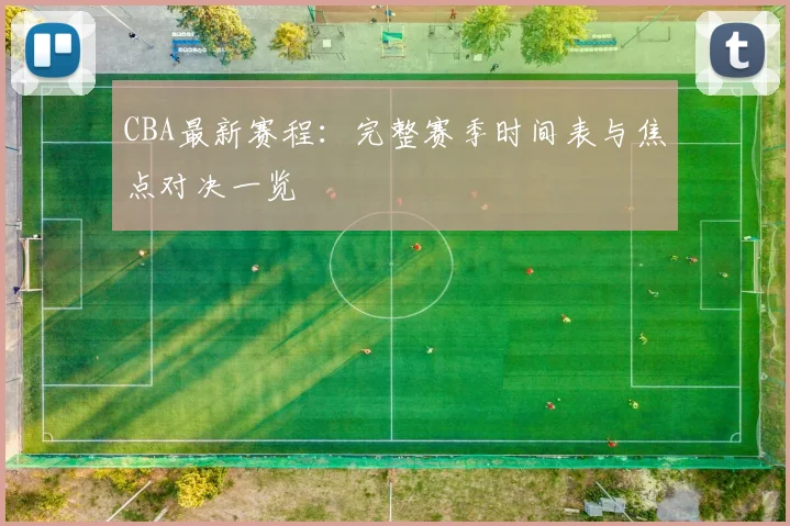 CBA最新赛程：完整赛季时间表与焦点对决一览