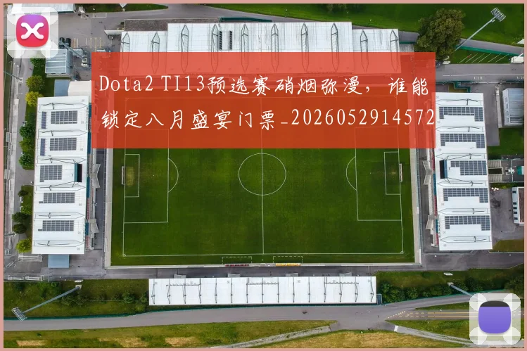 Dota2 TI13预选赛硝烟弥漫，谁能锁定八月盛宴门票_20260529145722_20260702042927