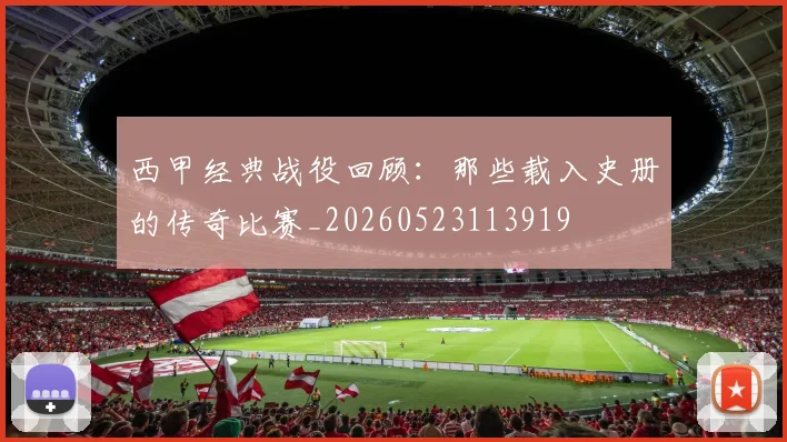 西甲经典战役回顾：那些载入史册的传奇比赛_20260523113919