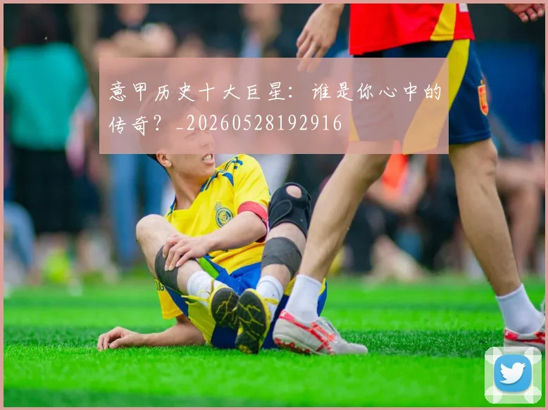 意甲历史十大巨星：谁是你心中的传奇？_20260528192916