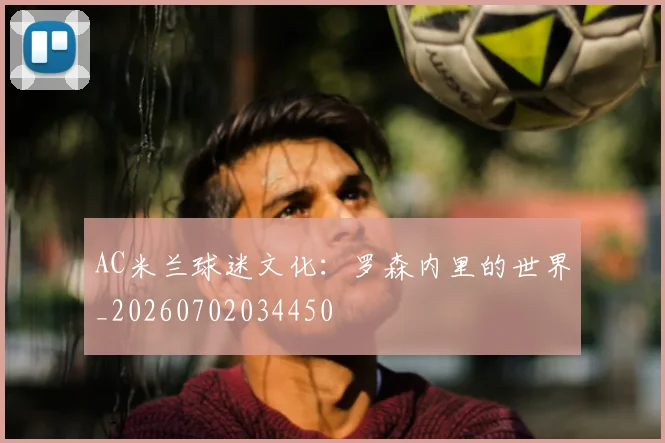 AC米兰球迷文化：罗森内里的世界_20260702034450