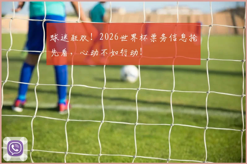 球迷狂欢!2026世界杯票务信息抢先看,心动不如行动!