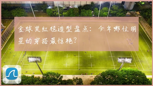 金球奖红毯造型盘点：今年哪位明星的穿搭最惊艳？