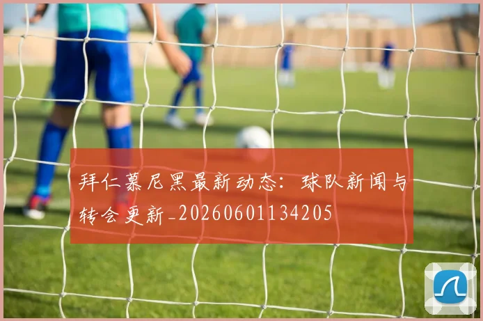 拜仁慕尼黑最新动态：球队新闻与转会更新_20260601134205