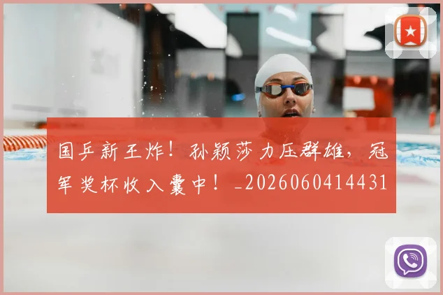 国乒新王炸！孙颖莎力压群雄，冠军奖杯收入囊中！_20260604144314_20260707013325
