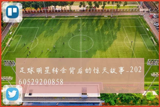 足球明星转会背后的惊天故事_20260529200858