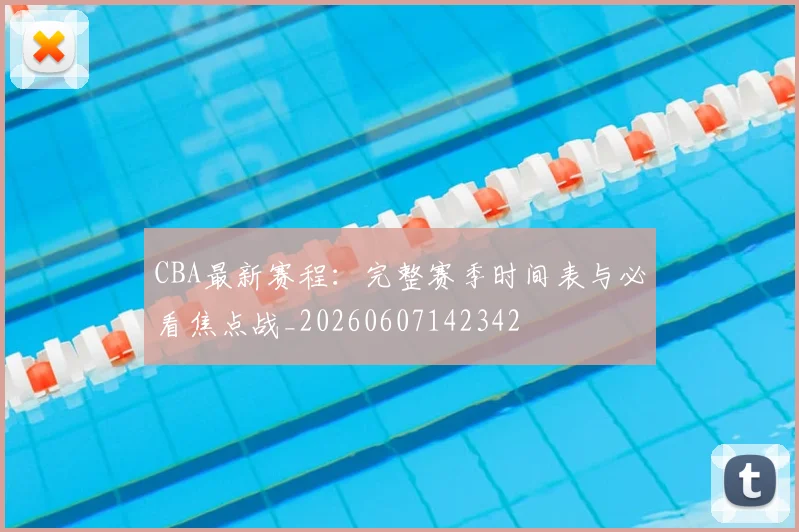 CBA最新赛程：完整赛季时间表与必看焦点战_20260607142342