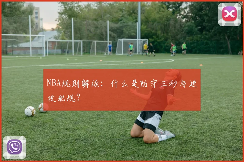 NBA规则解读：什么是防守三秒与进攻犯规？