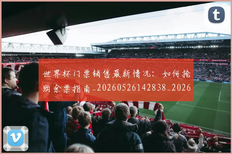 世界杯门票销售最新情况：如何抢购余票指南_20260526142838_20260703203909