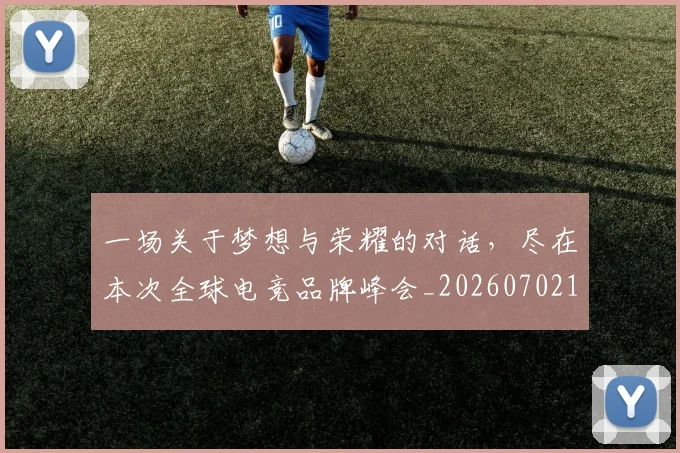 一场关于梦想与荣耀的对话，尽在本次全球电竞品牌峰会_20260702173406