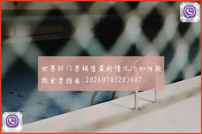 世界杯门票销售最新情况：如何抢购余票指南_20260703203907
